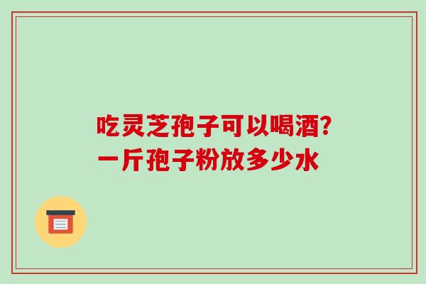 吃灵芝孢子可以喝酒?一斤孢子粉放多少水-第1张图片-破壁灵芝孢子粉研究指南 吃灵芝孢子可以喝酒?一斤孢子粉放多少水-第1张图片-破壁灵芝孢子粉研究指南