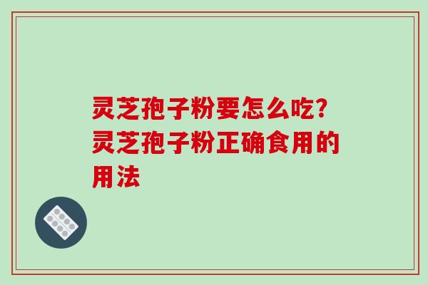 灵芝孢子粉要怎么吃？灵芝孢子粉正确食用的用法-第1张图片-破壁灵芝孢子粉研究指南
