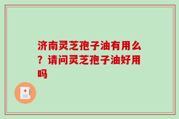 济南灵芝孢子油有用么?请问灵芝孢子油好用吗-第1张图片-破壁灵芝孢子粉研究指南 济南灵芝孢子油有用么?请问灵芝孢子油好用吗-第1张图片-破壁灵芝孢子粉研究指南