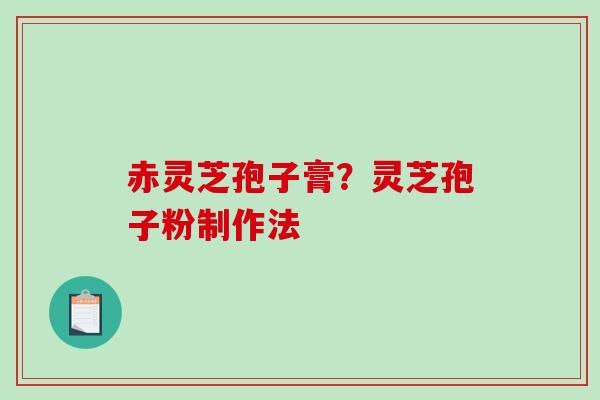 赤灵芝孢子膏？灵芝孢子粉制作法-第1张图片-破壁灵芝孢子粉研究指南