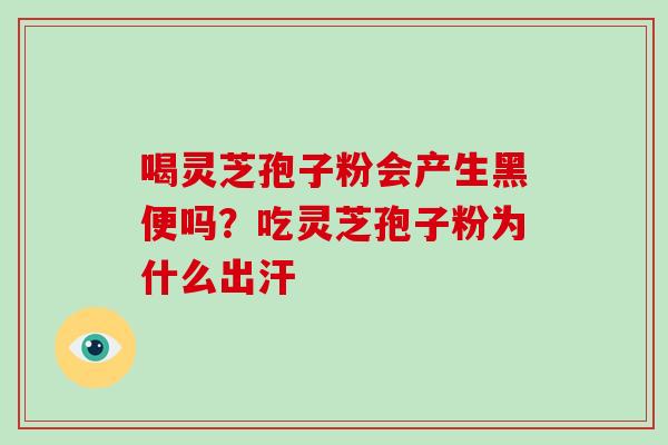 喝灵芝孢子粉会产生黑便吗？吃灵芝孢子粉为什么出汗-第1张图片-破壁灵芝孢子粉研究指南