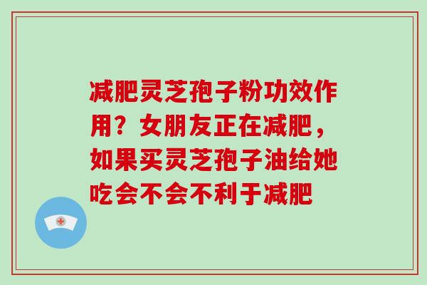 减肥灵芝孢子粉功效作用?女朋友正在减肥,如果买灵芝孢子油给她吃会不会不利于减肥-第1张图片-破壁灵芝孢子粉研究指南 减肥灵芝孢子粉功效作用?女朋友正在减肥,如果买灵芝孢子油给她吃会不会不利于减肥-第1张图片-破壁灵芝孢子粉研究指南