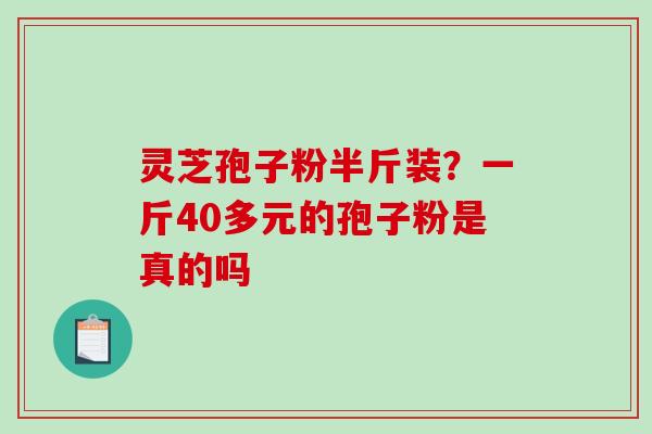 灵芝孢子粉半斤装?一斤40多元的孢子粉是真的吗-第1张图片-破壁灵芝孢子粉研究指南 灵芝孢子粉半斤装?一斤40多元的孢子粉是真的吗-第1张图片-破壁灵芝孢子粉研究指南