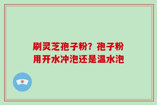 刷灵芝孢子粉?孢子粉用开水冲泡还是温水泡-第1张图片-破壁灵芝孢子粉研究指南 刷灵芝孢子粉?孢子粉用开水冲泡还是温水泡-第1张图片-破壁灵芝孢子粉研究指南