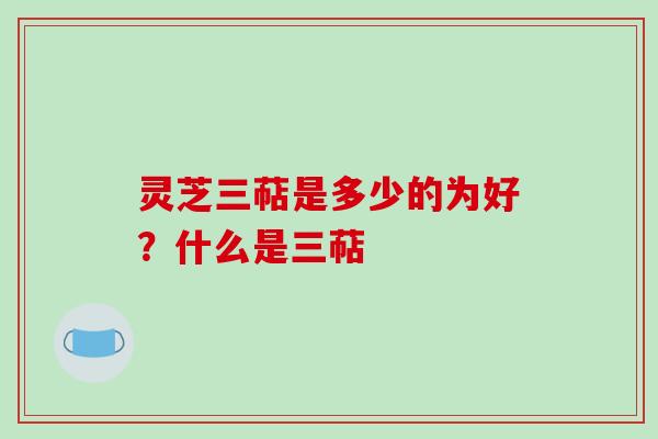 灵芝三萜是多少的为好？什么是三萜-第1张图片-破壁灵芝孢子粉研究指南