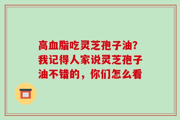 高血脂吃灵芝孢子油?我记得人家说灵芝孢子油不错的,你们怎么看-第1张图片-破壁灵芝孢子粉研究指南 高血脂吃灵芝孢子油?我记得人家说灵芝孢子油不错的,你们怎么看-第1张图片-破壁灵芝孢子粉研究指南