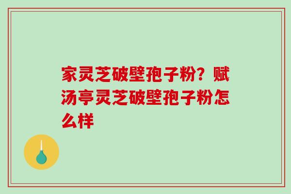 家灵芝破壁孢子粉?赋汤亭灵芝破壁孢子粉怎么样-第1张图片-破壁灵芝孢子粉研究指南 家灵芝破壁孢子粉?赋汤亭灵芝破壁孢子粉怎么样-第1张图片-破壁灵芝孢子粉研究指南