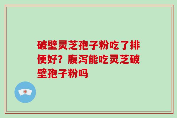 破壁灵芝孢子粉吃了排便好?腹泻能吃灵芝破壁孢子粉吗-第1张图片-破壁灵芝孢子粉研究指南 破壁灵芝孢子粉吃了排便好?腹泻能吃灵芝破壁孢子粉吗-第1张图片-破壁灵芝孢子粉研究指南