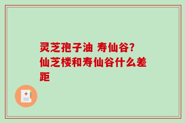 灵芝孢子油 寿仙谷？仙芝楼和寿仙谷什么差距-第1张图片-破壁灵芝孢子粉研究指南