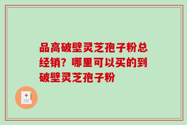 品高破壁灵芝孢子粉总经销?哪里可以买的到破壁灵芝孢子粉-第1张图片-破壁灵芝孢子粉研究指南 品高破壁灵芝孢子粉总经销?哪里可以买的到破壁灵芝孢子粉-第1张图片-破壁灵芝孢子粉研究指南
