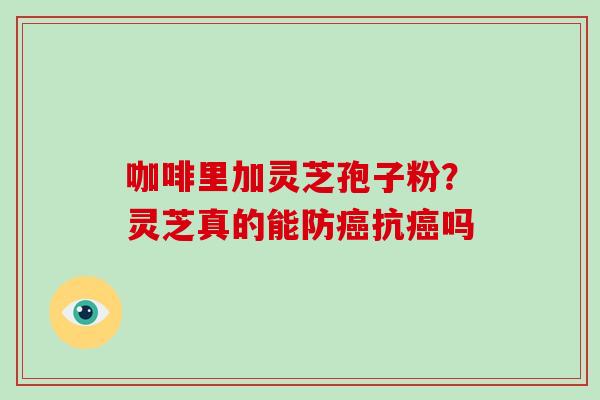 咖啡里加灵芝孢子粉？灵芝真的能防癌抗癌吗-第1张图片-破壁灵芝孢子粉研究指南