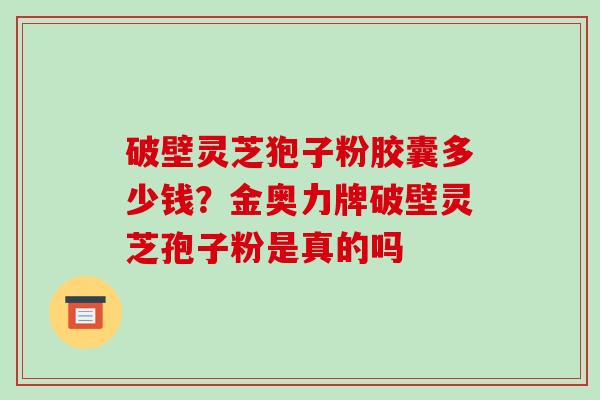 破壁灵芝狍子粉胶囊多少钱?金奥力牌破壁灵芝孢子粉是真的吗-第1张图片-破壁灵芝孢子粉研究指南 破壁灵芝狍子粉胶囊多少钱?金奥力牌破壁灵芝孢子粉是真的吗-第1张图片-破壁灵芝孢子粉研究指南