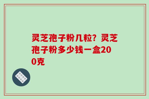 灵芝孢子粉几粒?灵芝孢子粉多少钱一盒200克-第1张图片-破壁灵芝孢子粉研究指南 灵芝孢子粉几粒?灵芝孢子粉多少钱一盒200克-第1张图片-破壁灵芝孢子粉研究指南