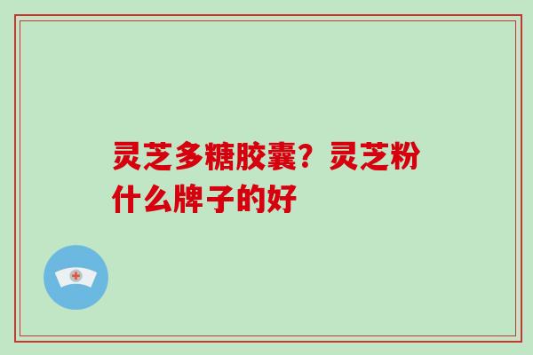 灵芝多糖胶囊？灵芝粉什么牌子的好-第1张图片-破壁灵芝孢子粉研究指南