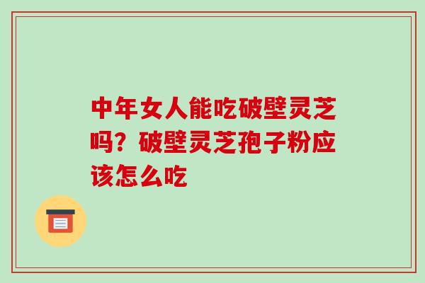 中年女人能吃破壁灵芝吗?破壁灵芝孢子粉应该怎么吃-第1张图片-破壁灵芝孢子粉研究指南 中年女人能吃破壁灵芝吗?破壁灵芝孢子粉应该怎么吃-第1张图片-破壁灵芝孢子粉研究指南