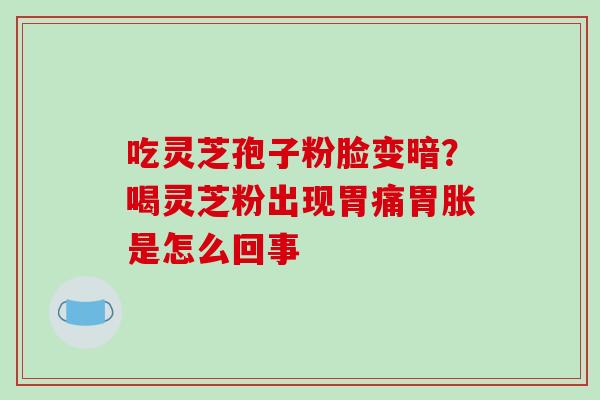 吃灵芝孢子粉脸变暗?喝灵芝粉出现胃痛胃胀是怎么回事-第1张图片-破壁灵芝孢子粉研究指南 吃灵芝孢子粉脸变暗?喝灵芝粉出现胃痛胃胀是怎么回事-第1张图片-破壁灵芝孢子粉研究指南