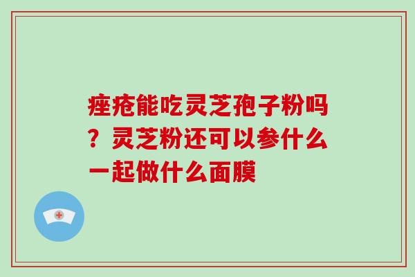 痤疮能吃灵芝孢子粉吗?灵芝粉还可以参什么一起做什么面膜-第1张图片-破壁灵芝孢子粉研究指南 痤疮能吃灵芝孢子粉吗?灵芝粉还可以参什么一起做什么面膜-第1张图片-破壁灵芝孢子粉研究指南