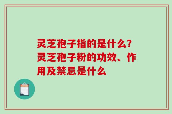灵芝孢子指的是什么？灵芝孢子粉的功效、作用及禁忌是什么-第1张图片-破壁灵芝孢子粉研究指南