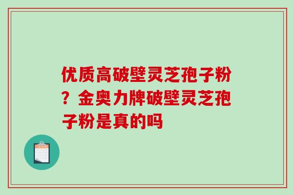 优质高破壁灵芝孢子粉?金奥力牌破壁灵芝孢子粉是真的吗-第1张图片-破壁灵芝孢子粉研究指南 优质高破壁灵芝孢子粉?金奥力牌破壁灵芝孢子粉是真的吗-第1张图片-破壁灵芝孢子粉研究指南