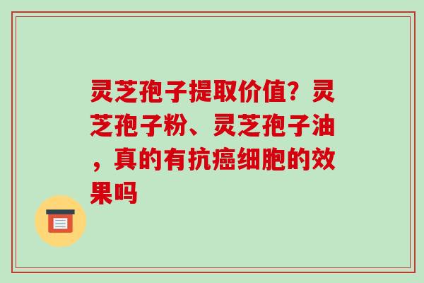 灵芝孢子提取价值？灵芝孢子粉、灵芝孢子油，真的有抗癌细胞的效果吗-第1张图片-破壁灵芝孢子粉研究指南