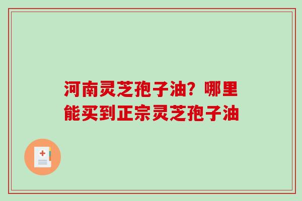 河南灵芝孢子油?哪里能买到正宗灵芝孢子油-第1张图片-破壁灵芝孢子粉研究指南 河南灵芝孢子油?哪里能买到正宗灵芝孢子油-第1张图片-破壁灵芝孢子粉研究指南
