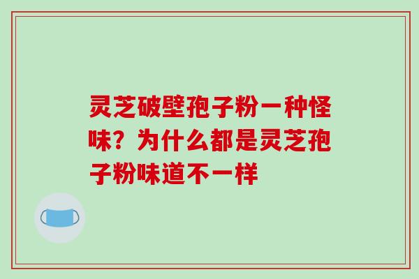 灵芝破壁孢子粉一种怪味?为什么都是灵芝孢子粉味道不一样-第1张图片-破壁灵芝孢子粉研究指南 灵芝破壁孢子粉一种怪味?为什么都是灵芝孢子粉味道不一样-第1张图片-破壁灵芝孢子粉研究指南
