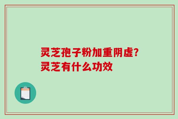 灵芝孢子粉加重阴虚？灵芝有什么功效-第1张图片-破壁灵芝孢子粉研究指南
