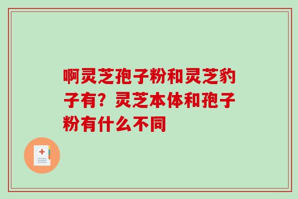 啊灵芝孢子粉和灵芝豹子有?灵芝本体和孢子粉有什么不同-第1张图片-破壁灵芝孢子粉研究指南 啊灵芝孢子粉和灵芝豹子有?灵芝本体和孢子粉有什么不同-第1张图片-破壁灵芝孢子粉研究指南