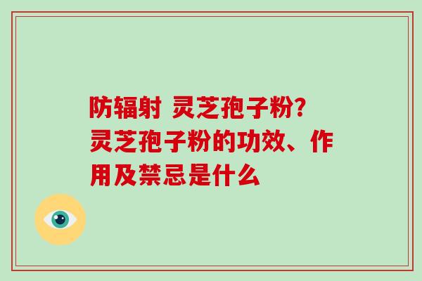 防辐射 灵芝孢子粉？灵芝孢子粉的功效、作用及禁忌是什么-第1张图片-破壁灵芝孢子粉研究指南