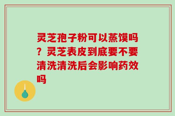 灵芝孢子粉可以蒸馍吗?灵芝表皮到底要不要清洗清洗后会影响药效吗-第1张图片-破壁灵芝孢子粉研究指南 灵芝孢子粉可以蒸馍吗?灵芝表皮到底要不要清洗清洗后会影响药效吗-第1张图片-破壁灵芝孢子粉研究指南