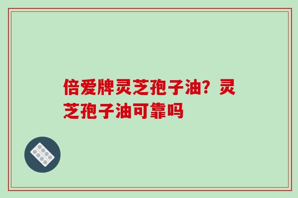 倍爱牌灵芝孢子油?灵芝孢子油可靠吗-第1张图片-破壁灵芝孢子粉研究指南 倍爱牌灵芝孢子油?灵芝孢子油可靠吗-第1张图片-破壁灵芝孢子粉研究指南