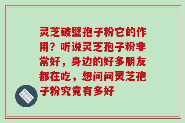 灵芝破壁孢子粉它的作用？听说灵芝孢子粉非常好，身边的好多朋友都在吃，想问问灵芝孢子粉究竟有多好-第1张图片-破壁灵芝孢子粉研究指南