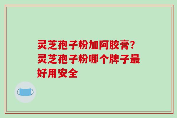 灵芝孢子粉加阿胶膏?灵芝孢子粉哪个牌子最好用安全-第1张图片-破壁灵芝孢子粉研究指南 灵芝孢子粉加阿胶膏?灵芝孢子粉哪个牌子最好用安全-第1张图片-破壁灵芝孢子粉研究指南