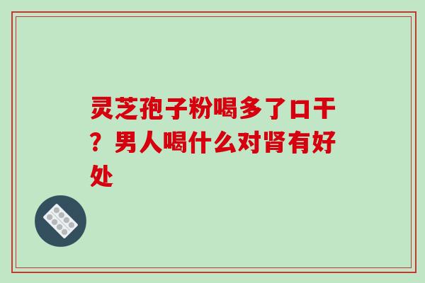 灵芝孢子粉喝多了口干?男人喝什么对肾有好处-第1张图片-破壁灵芝孢子粉研究指南 灵芝孢子粉喝多了口干?男人喝什么对肾有好处-第1张图片-破壁灵芝孢子粉研究指南