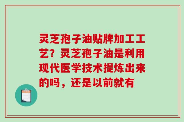 灵芝孢子油贴牌加工工艺?灵芝孢子油是利用现代医学技术提炼出来的吗,还是以前就有-第1张图片-破壁灵芝孢子粉研究指南 灵芝孢子油贴牌加工工艺?灵芝孢子油是利用现代医学技术提炼出来的吗,还是以前就有-第1张图片-破壁灵芝孢子粉研究指南