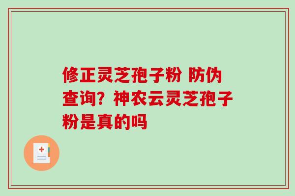 修正灵芝孢子粉 防伪查询?神农云灵芝孢子粉是真的吗-第1张图片-破壁灵芝孢子粉研究指南 修正灵芝孢子粉 防伪查询?神农云灵芝孢子粉是真的吗-第1张图片-破壁灵芝孢子粉研究指南