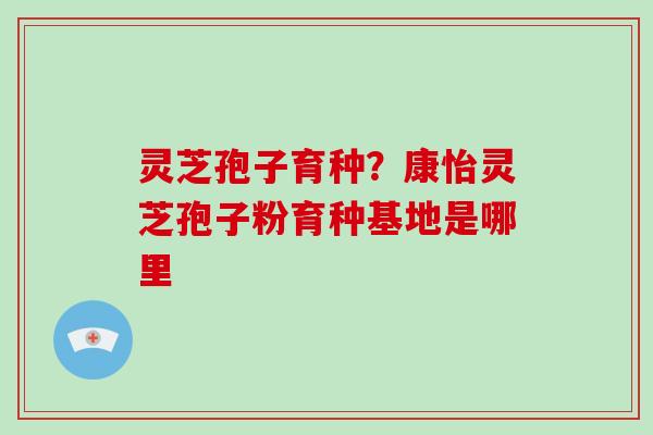 灵芝孢子育种?康怡灵芝孢子粉育种基地是哪里-第1张图片-破壁灵芝孢子粉研究指南 灵芝孢子育种?康怡灵芝孢子粉育种基地是哪里-第1张图片-破壁灵芝孢子粉研究指南