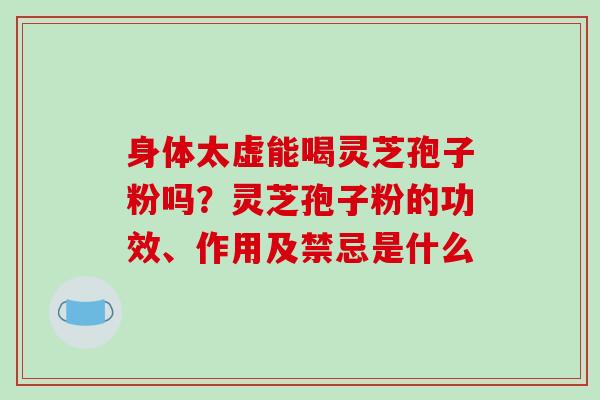身体太虚能喝灵芝孢子粉吗?灵芝孢子粉的功效、作用及禁忌是什么-第1张图片-破壁灵芝孢子粉研究指南 身体太虚能喝灵芝孢子粉吗?灵芝孢子粉的功效、作用及禁忌是什么-第1张图片-破壁灵芝孢子粉研究指南
