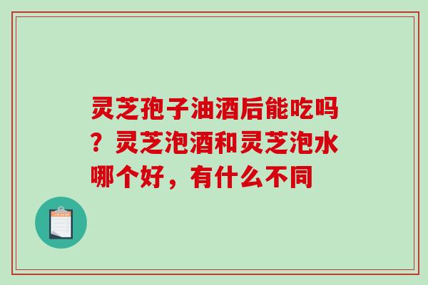 灵芝孢子油酒后能吃吗?灵芝泡酒和灵芝泡水哪个好,有什么不同-第1张图片-破壁灵芝孢子粉研究指南 灵芝孢子油酒后能吃吗?灵芝泡酒和灵芝泡水哪个好,有什么不同-第1张图片-破壁灵芝孢子粉研究指南