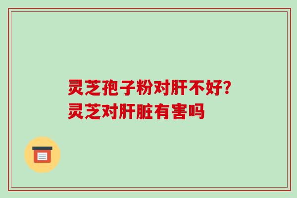 灵芝孢子粉对肝不好?灵芝对肝脏有害吗-第1张图片-破壁灵芝孢子粉研究指南 灵芝孢子粉对肝不好?灵芝对肝脏有害吗-第1张图片-破壁灵芝孢子粉研究指南