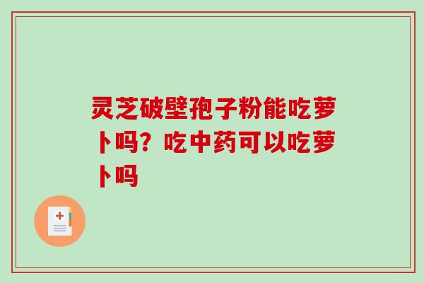 灵芝破壁孢子粉能吃萝卜吗？吃中药可以吃萝卜吗-第1张图片-破壁灵芝孢子粉研究指南