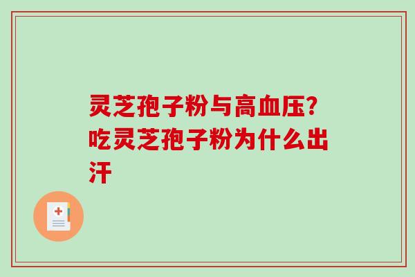 灵芝孢子粉与高血压？吃灵芝孢子粉为什么出汗-第1张图片-破壁灵芝孢子粉研究指南