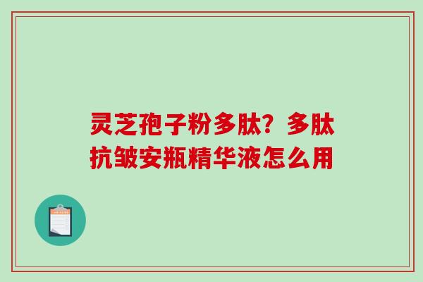灵芝孢子粉多肽?多肽抗皱安瓶精华液怎么用-第1张图片-破壁灵芝孢子粉研究指南 灵芝孢子粉多肽?多肽抗皱安瓶精华液怎么用-第1张图片-破壁灵芝孢子粉研究指南