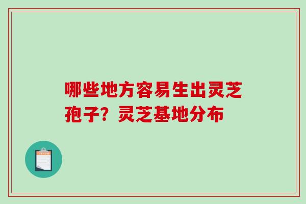 哪些地方容易生出灵芝孢子?灵芝基地分布-第1张图片-破壁灵芝孢子粉研究指南 哪些地方容易生出灵芝孢子?灵芝基地分布-第1张图片-破壁灵芝孢子粉研究指南