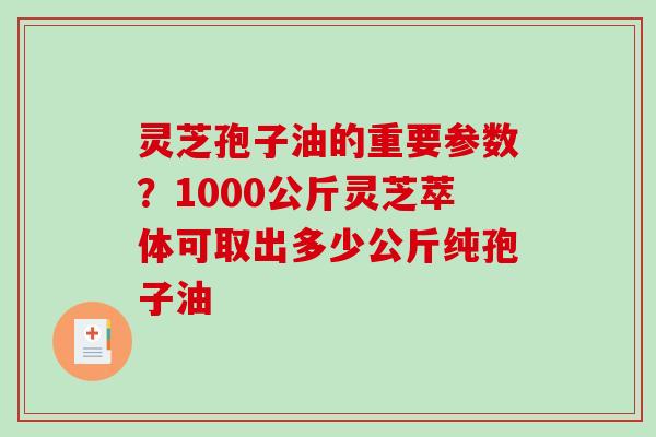 灵芝孢子油的重要参数?1000公斤灵芝萃体可取出多少公斤纯孢子油-第1张图片-破壁灵芝孢子粉研究指南 灵芝孢子油的重要参数?1000公斤灵芝萃体可取出多少公斤纯孢子油-第1张图片-破壁灵芝孢子粉研究指南