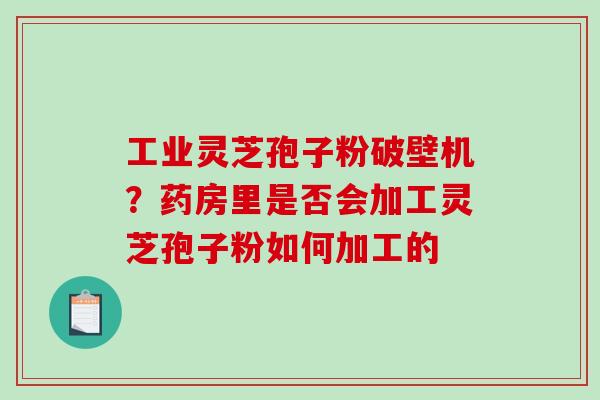 工业灵芝孢子粉破壁机？药房里是否会加工灵芝孢子粉如何加工的-第1张图片-破壁灵芝孢子粉研究指南