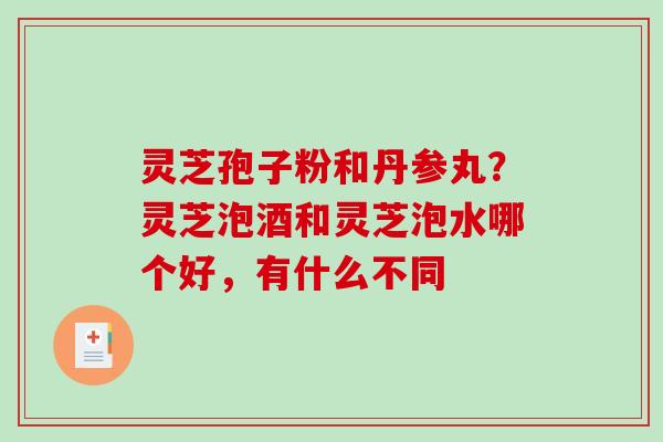 灵芝孢子粉和丹参丸？灵芝泡酒和灵芝泡水哪个好，有什么不同-第1张图片-破壁灵芝孢子粉研究指南