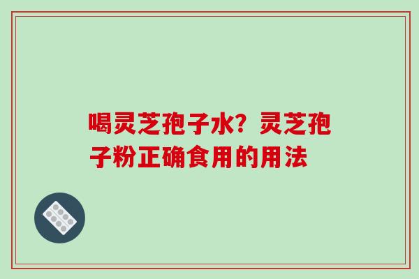 喝灵芝孢子水?灵芝孢子粉正确食用的用法-第1张图片-破壁灵芝孢子粉研究指南 喝灵芝孢子水?灵芝孢子粉正确食用的用法-第1张图片-破壁灵芝孢子粉研究指南