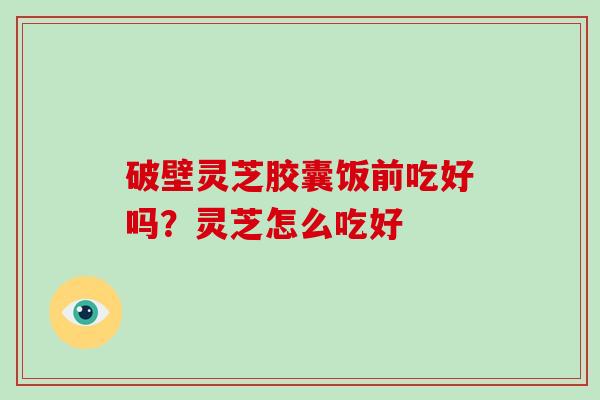 破壁灵芝胶囊饭前吃好吗?灵芝怎么吃好-第1张图片-破壁灵芝孢子粉研究指南 破壁灵芝胶囊饭前吃好吗?灵芝怎么吃好-第1张图片-破壁灵芝孢子粉研究指南