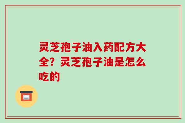 灵芝孢子油入药配方大全？灵芝孢子油是怎么吃的-第1张图片-破壁灵芝孢子粉研究指南